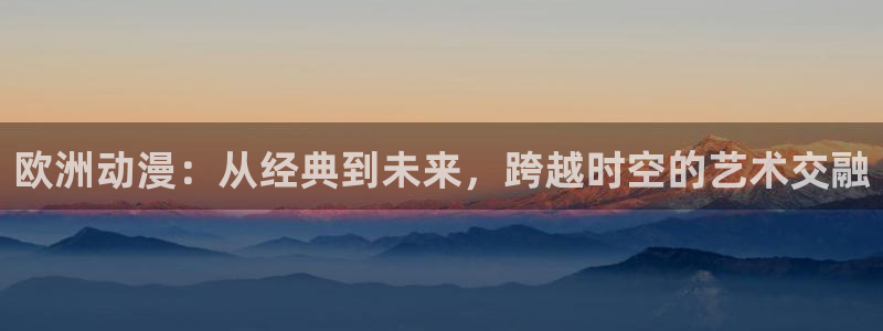 免费动漫51动漫：欧洲动漫：从经典到未来，跨越时空的艺术交融