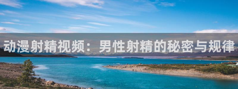 51动漫入口：动漫射精视频：男性射精的秘密与规律