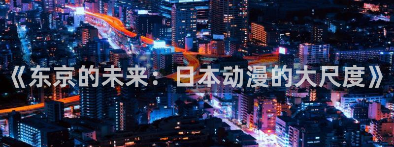51动漫网官方免费：《东京的未来：日本动漫的大尺度》
