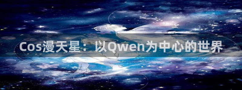 51动漫苹果ios安装：Cos漫天星：以Qwen为中心的世界