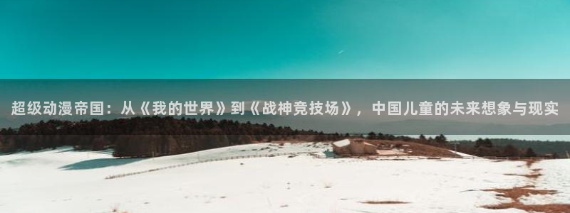 51动漫大全动漫：超级动漫帝国：从《我的世界》到《战神竞技场》，中国儿童的未来想象与现实